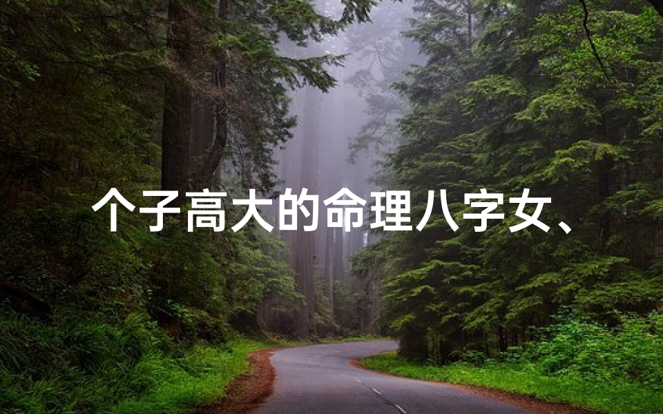 个子高大的命理八字女、个子高大的女人的命运