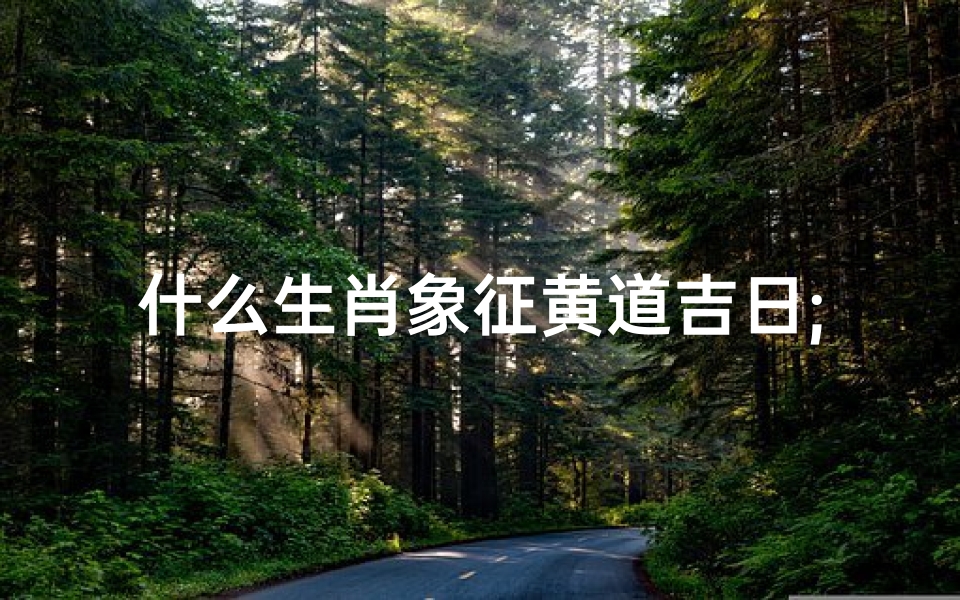 什么生肖象征黄道吉日;黄道吉日:吉祥物象征,好运连连时