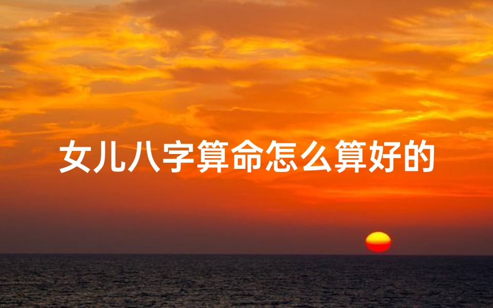 女儿八字算命怎么算好的(麻烦哪位大师帮我算下我女儿的八字命盘 )