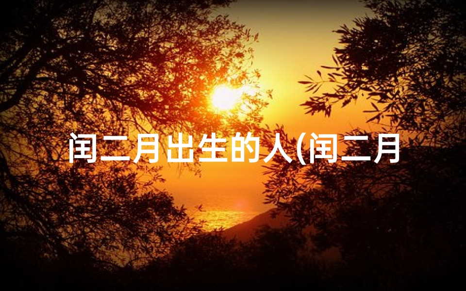 闰二月出生的人(闰二月出生:哪一年命好运势旺?)