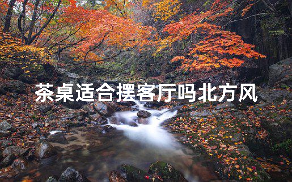 茶桌适合摆客厅吗北方风水好不好,北方风水考究:茶桌摆客厅,宜室宜家风水布局