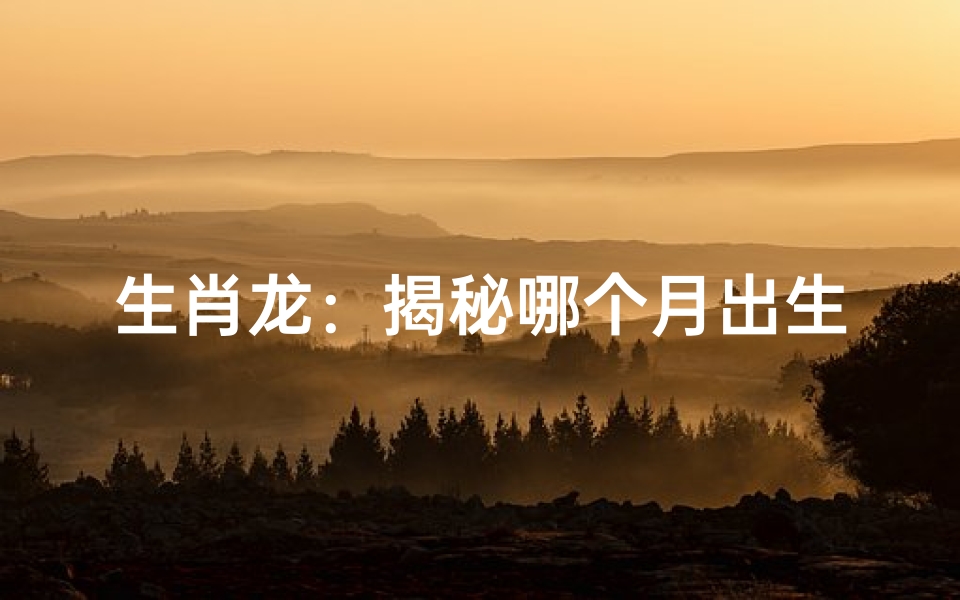 生肖龙:揭秘哪个月出生的人命运最旺