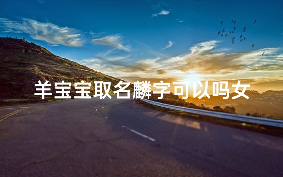 羊宝宝取名麟字可以吗女孩-羊宝宝取名麟字,萌动可爱女孩新名诞生