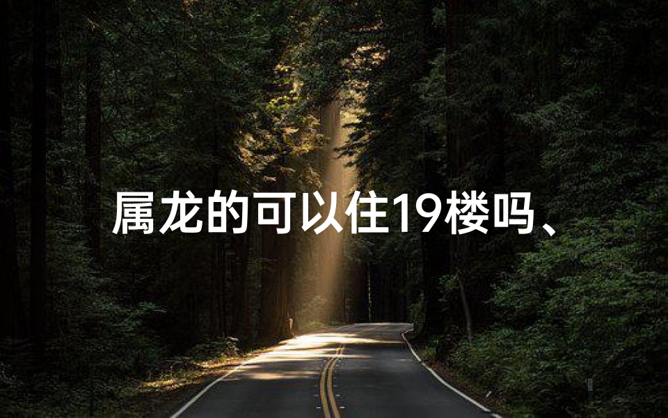 属龙的可以住19楼吗、属龙人住19楼:揭秘吉祥楼层背后的奥秘