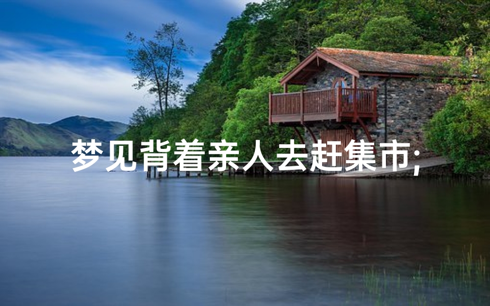 梦见背着亲人去赶集市;梦见背亲人走路-海瑞算卦网