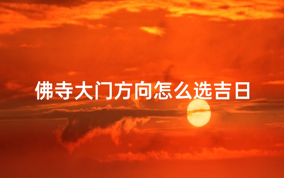 佛寺大门方向怎么选吉日和凶日;《佛寺大门朝向吉日选择指南》