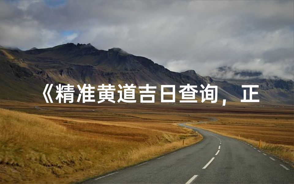 《精准黄道吉日查询,正版权威指南》