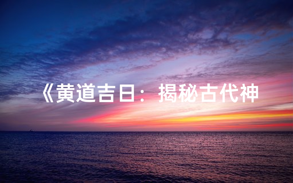 《黄道吉日:揭秘古代神秘埋人仪式》
