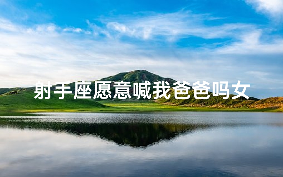 射手座愿意喊我爸爸吗女生,射手座叫你什么称呼才爱你