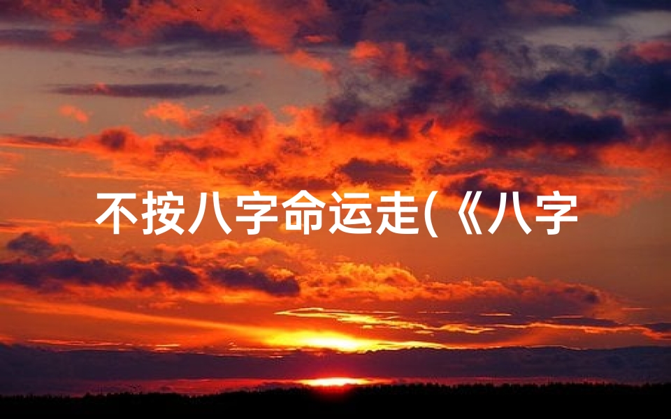 不按八字命运走(《八字之外:如何测算非八字命理》)