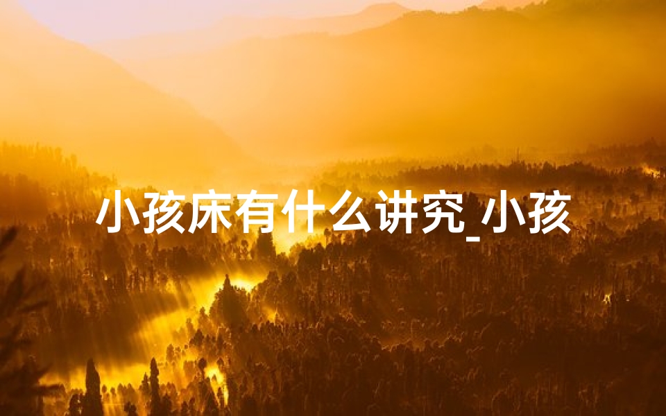 小孩床有什么讲究_小孩做床吉日精选:宜选良辰好日助成长