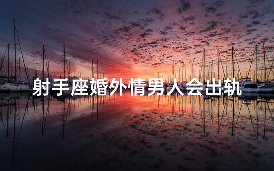 射手座婚外情男人会出轨吗、射手座婚外情男人会出轨吗为什么