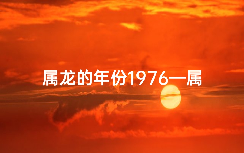 属龙的年份1976—属龙的年份1928-海瑞算卦网