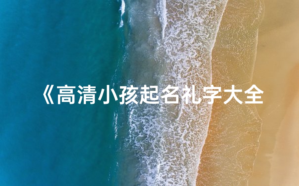 《高清小孩起名礼字大全,寓意美好,传承经典》