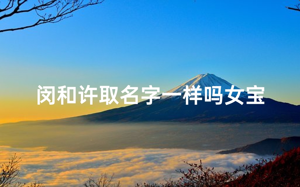 闵和许取名字一样吗女宝宝—《闵许同名女宝宝:名字中的奇妙缘分》