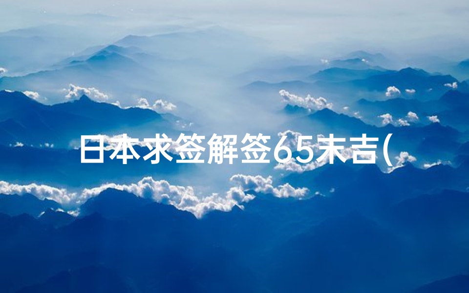 日本求签解签65末吉(日本浅草寺解签65 94 61 60 53含义)-海瑞算卦网