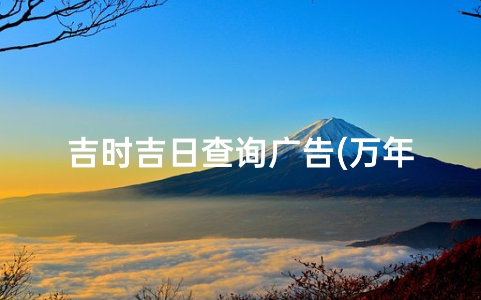吉时吉日查询广告(万年历吉日吉时查询)
