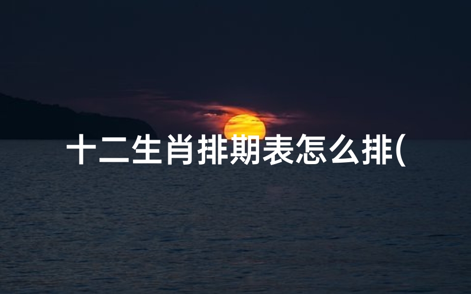 十二生肖排期表怎么排(十二生肖排期表,十二生肖排期表里我最大是哪个生肖 p)