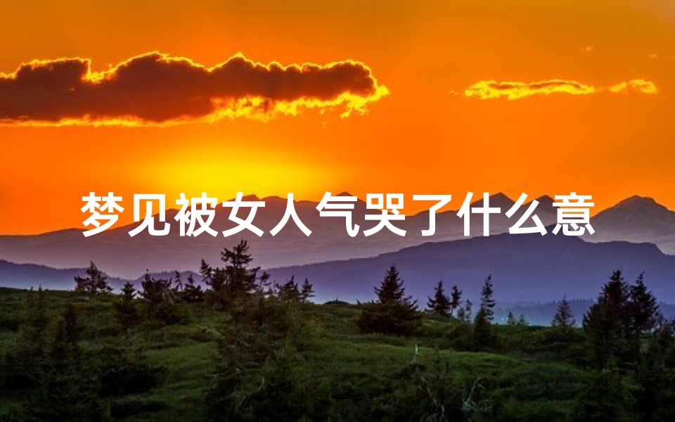 梦见被女人气哭了什么意思、梦见女人气我
