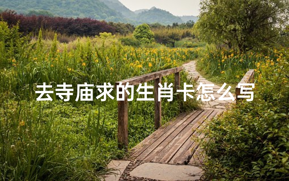 去寺庙求的生肖卡怎么写,《寺庙求生肖卡:探寻神秘生肖之旅》-海瑞算卦网