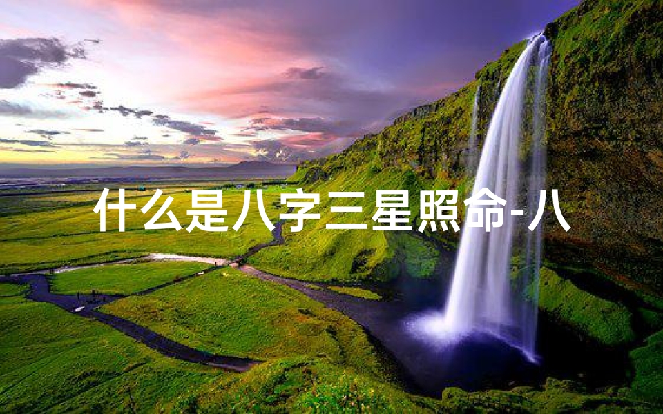 什么是八字三星照命-八字三星照命揭秘:命运之谜尽在其中