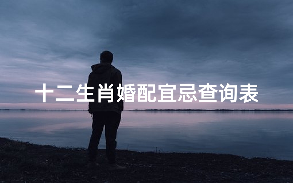 十二生肖婚配宜忌查询表(十二生肖男女婚配表及生肖婚配宜忌 )-海瑞算卦网