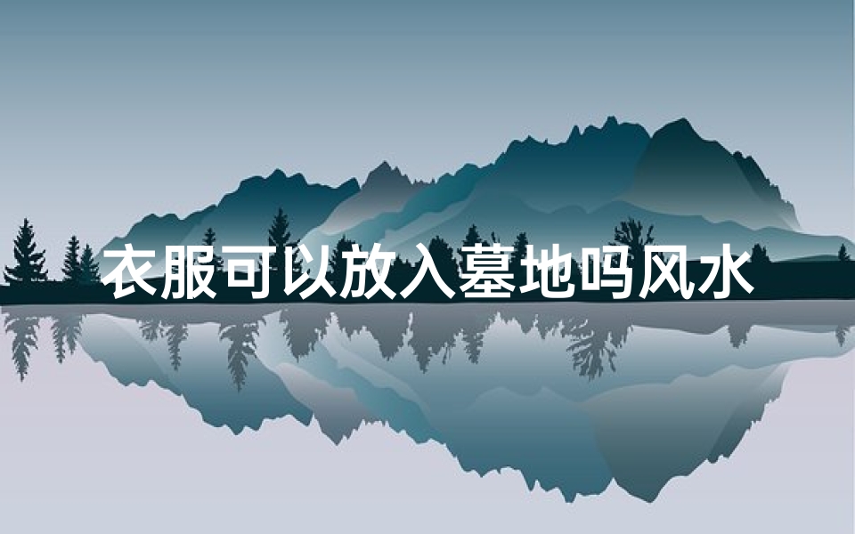 衣服可以放入墓地吗风水好吗(衣服放入墓地风水适宜吗?揭秘墓地风水禁忌)