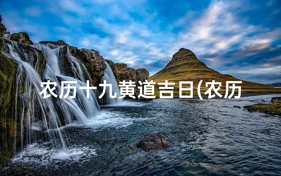 农历十九黄道吉日(农历十九黄道吉日:宜嫁娶,迎祥瑞之时)