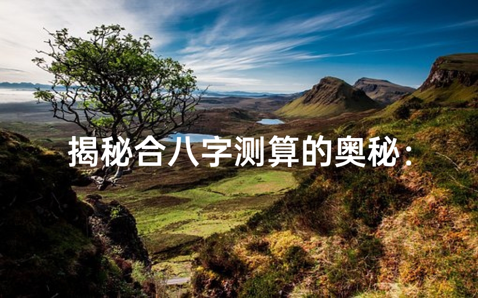 揭秘合八字测算的奥秘:命运如何影响我们的生活?