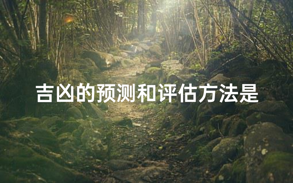 吉凶的预测和评估方法是什么;《吉凶预测与评估:揭秘神秘方法》