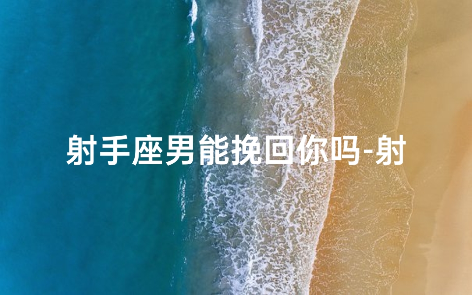 射手座男能挽回你吗-射手座男,能否挽回你心?