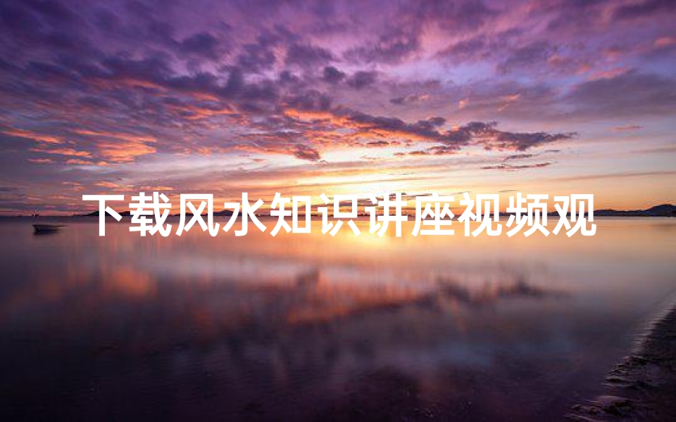 下载风水知识讲座视频观看(风水怎么学)
