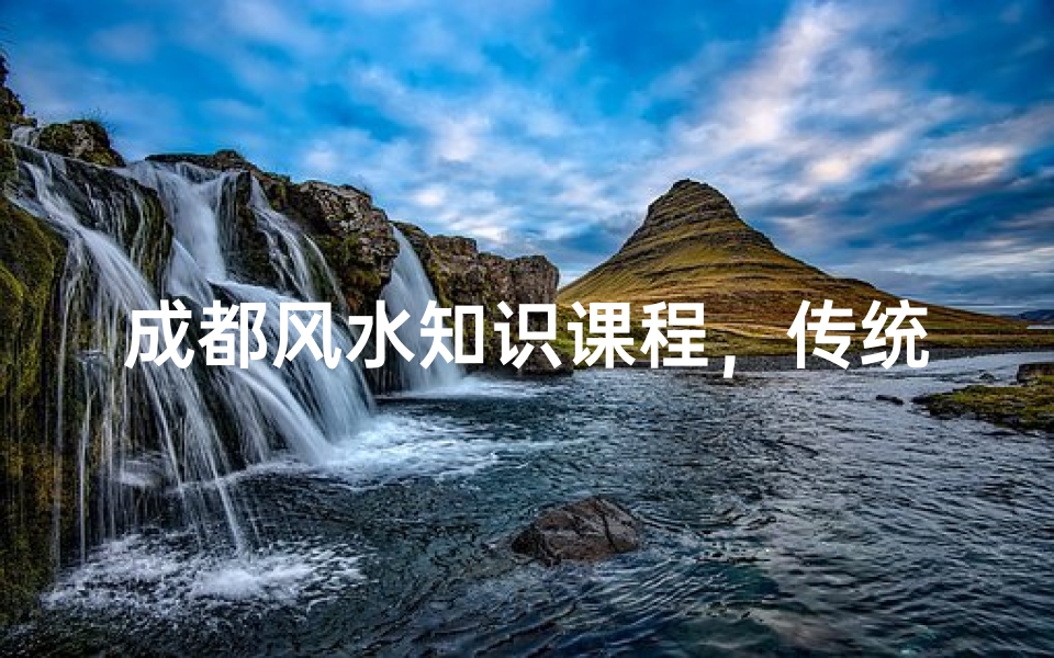 成都风水知识课程,传统智慧的现代解读-系统学习方案