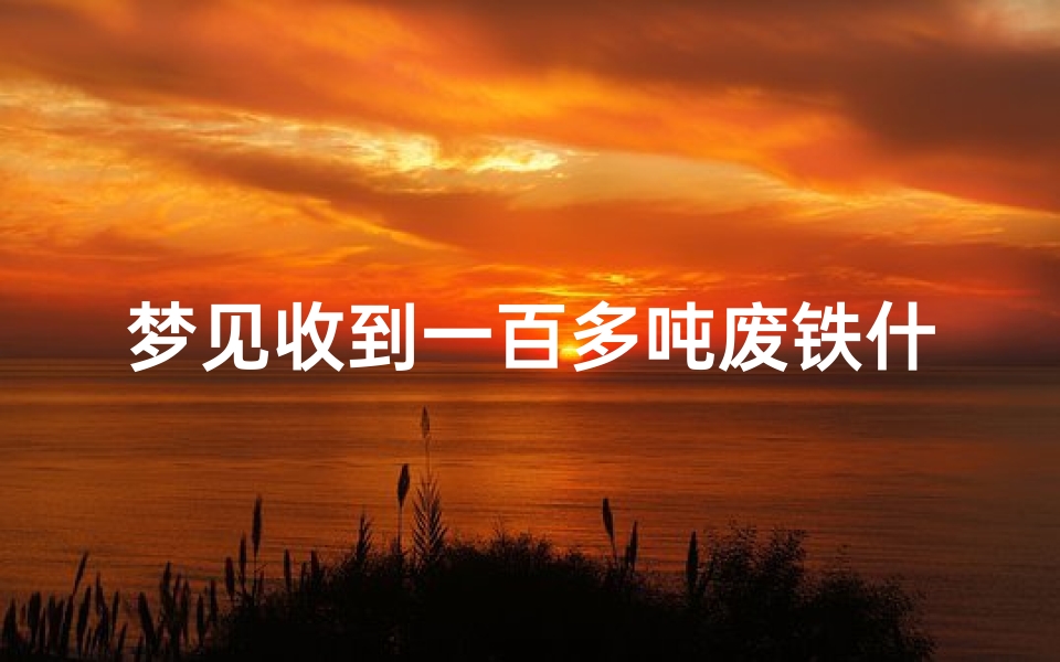 梦见收到一百多吨废铁什么意思—梦见收废铁是什么意思