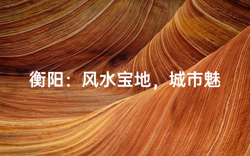衡阳:风水宝地,城市魅力何在?-海瑞算卦网