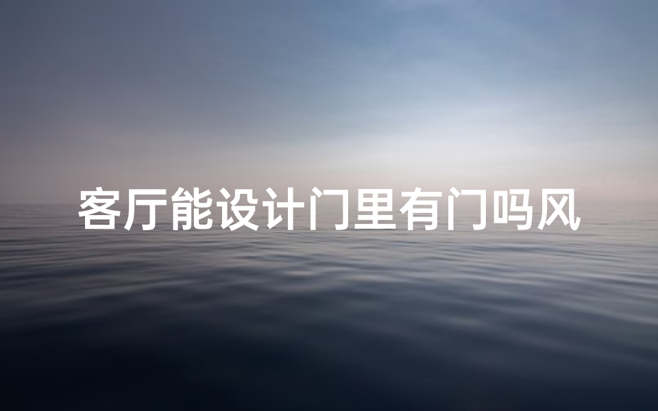 客厅能设计门里有门吗风水-客厅门里门外风水之谜：门中门设计有何讲究？