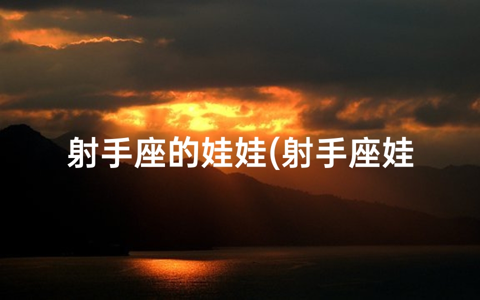 射手座的娃娃(射手座娃娃脸之谜:揭秘星座萌态)
