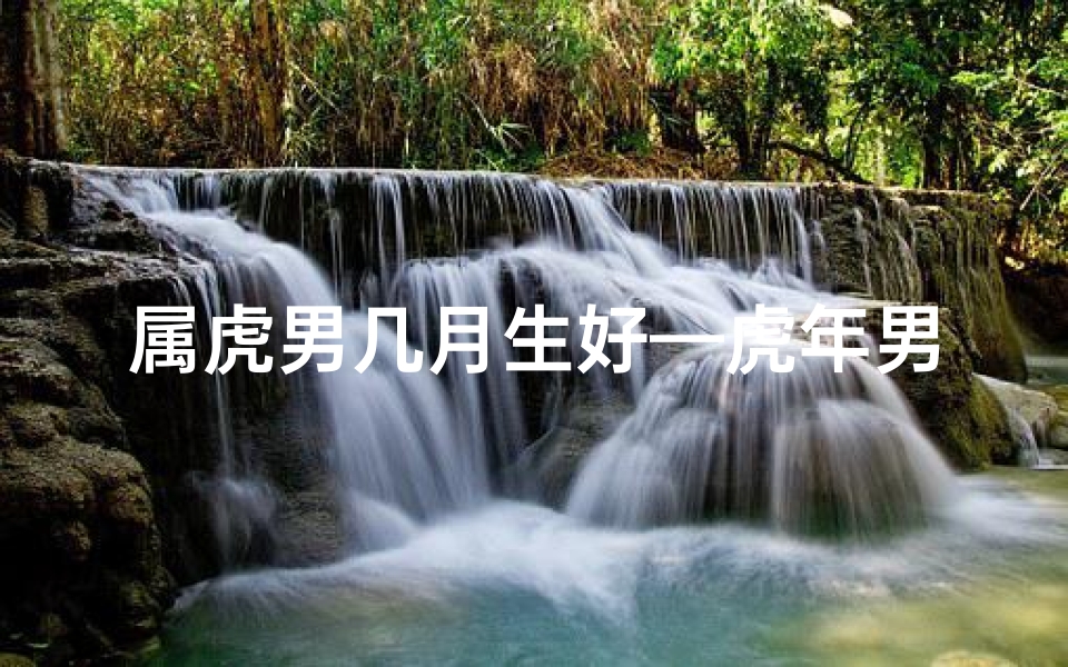 属虎男几月生好—虎年男几月出生命运佳