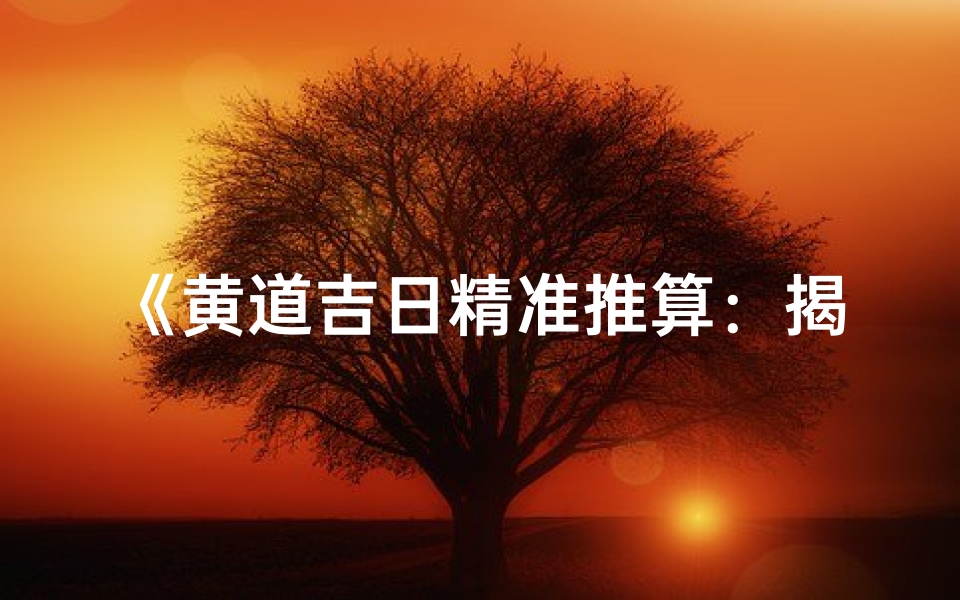 《黄道吉日精准推算:揭秘古法选吉日秘籍》