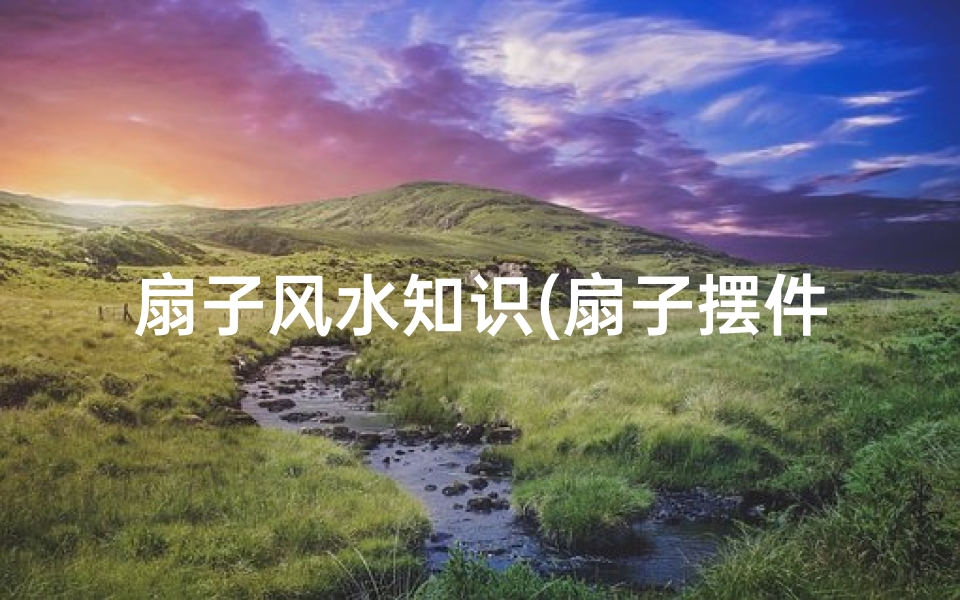 扇子风水知识(扇子摆件家里风水禁忌扇子的摆放禁忌介绍)-海瑞算卦网