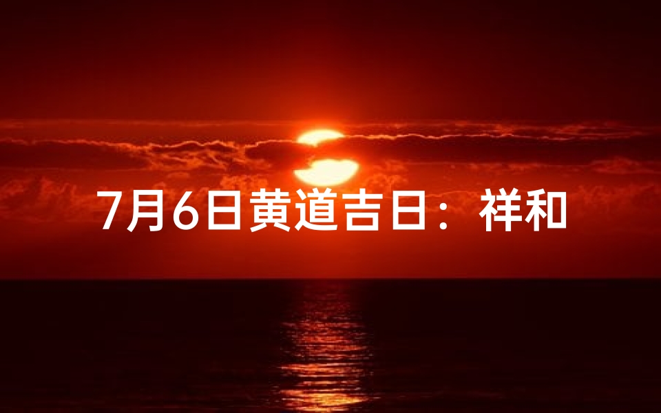 7月6日黄道吉日:祥和平安吉祥如意