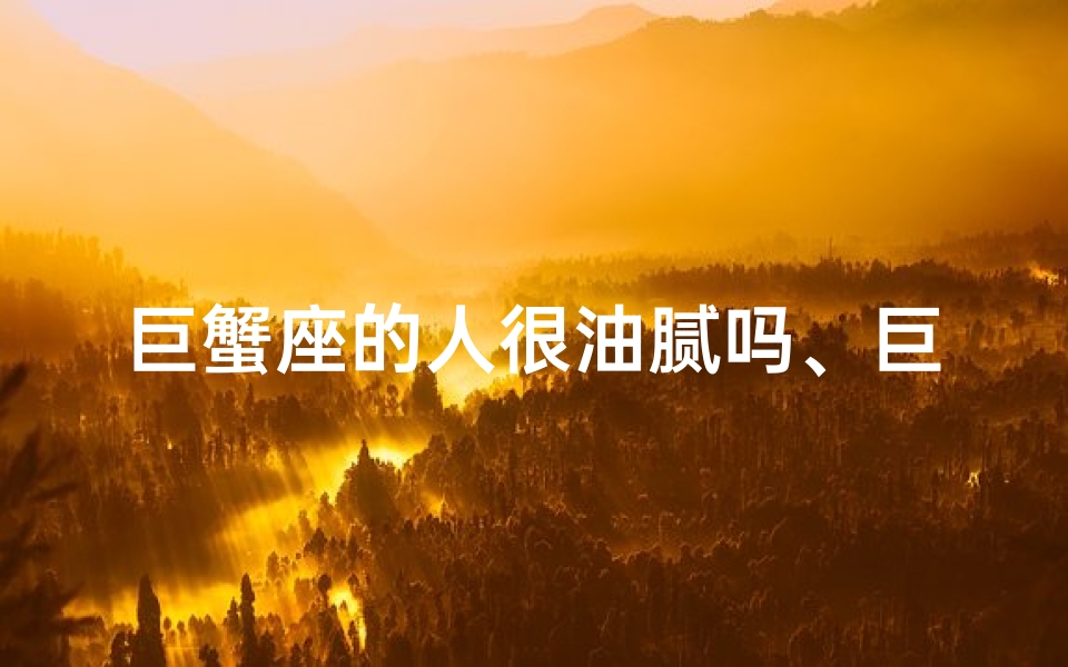巨蟹座的人很油腻吗、巨蟹座的人很油腻吗男生