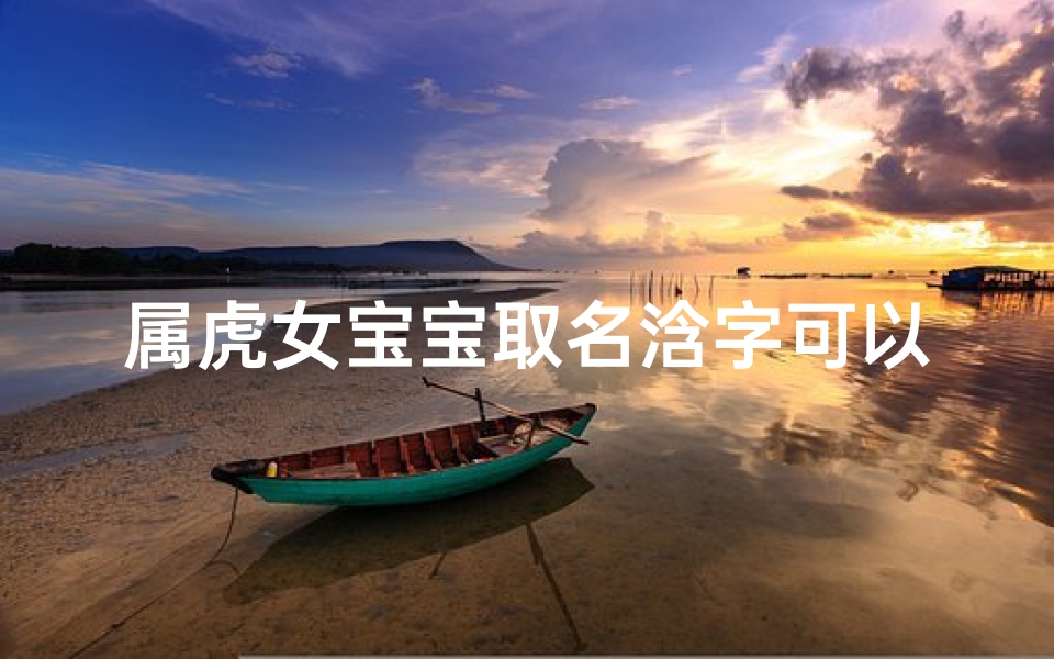 属虎女宝宝取名浛字可以吗,属虎女孩取名字什么字最好