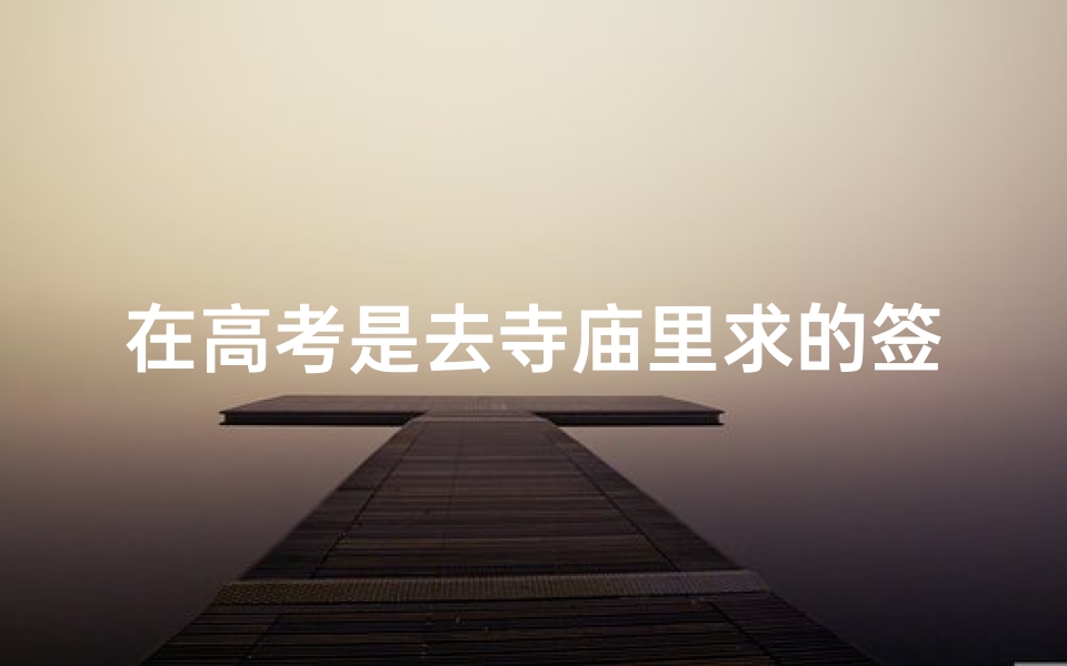 在高考是去寺庙里求的签,高考求签:寺庙里的神秘指引