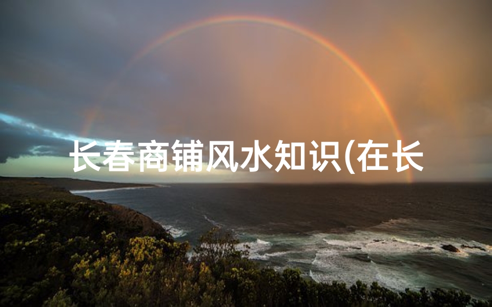 长春商铺风水知识(在长春怎么找到非常好的风水先生)