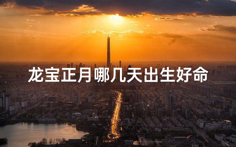 龙宝正月哪几天出生好命、龙年正月出生好不好