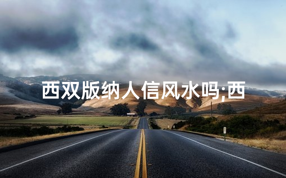 西双版纳人信风水吗;西双版纳:信风水之人居多的神秘之地