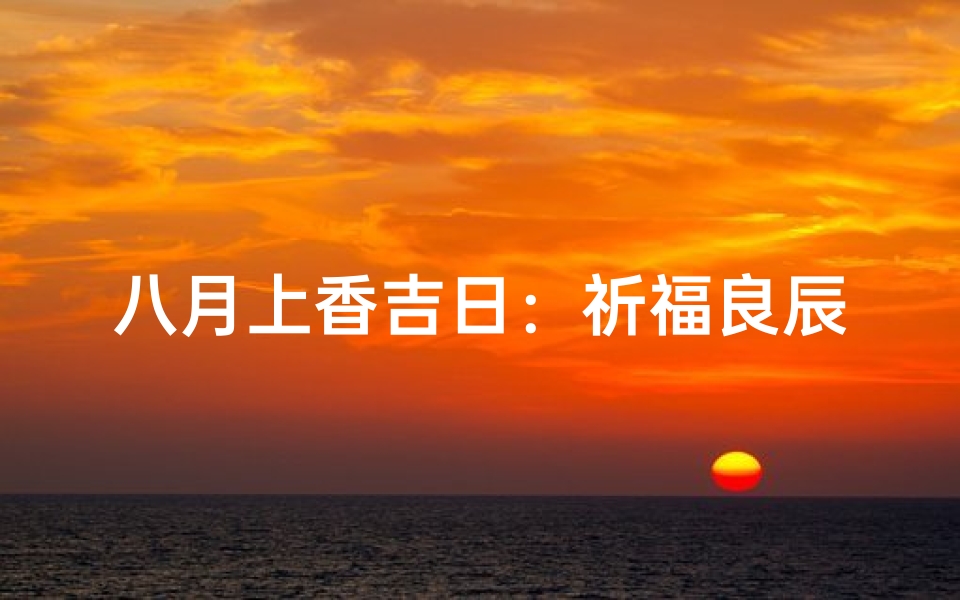 八月上香吉日:祈福良辰,宜静心修行-海瑞算卦网