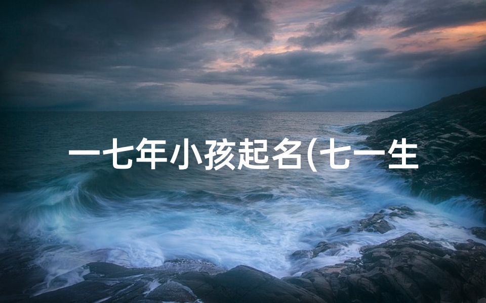 一七年小孩起名(七一生孩子起名)