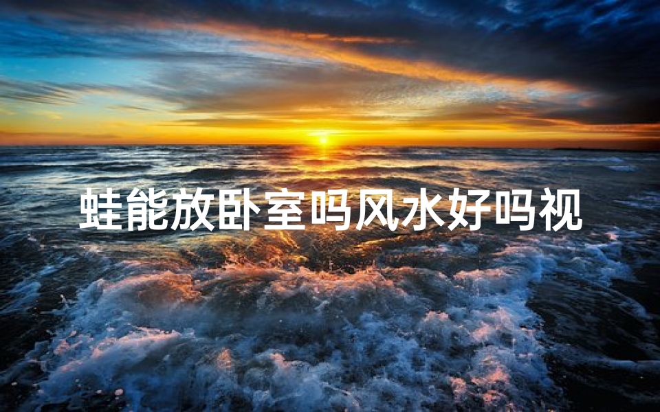 蛙能放卧室吗风水好吗视频_卧室养蛙风水吉凶:适宜与否?